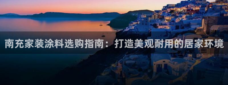 和记平台登陆：南充家装涂料选购指南：打造美观耐用的居家环境