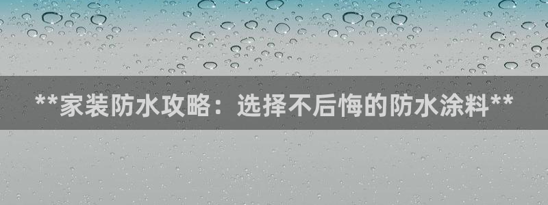 和记官方直营注册：**家装防水攻略：选择不后悔的防水涂料**