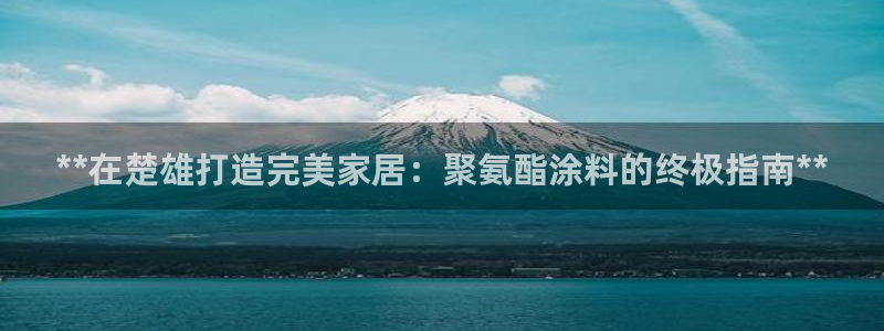 和记官方直营注册导航：**在楚雄打造完美家居：聚氨酯涂料的终极指南**