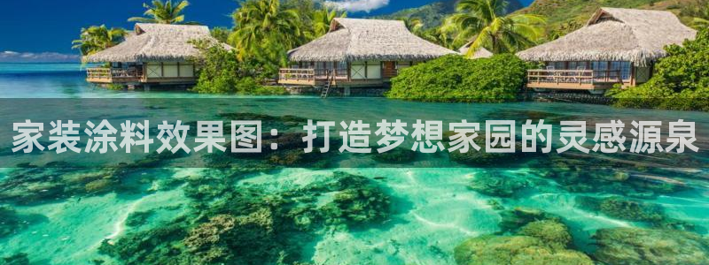 和记ag：家装涂料效果图：打造梦想家园的灵感源泉