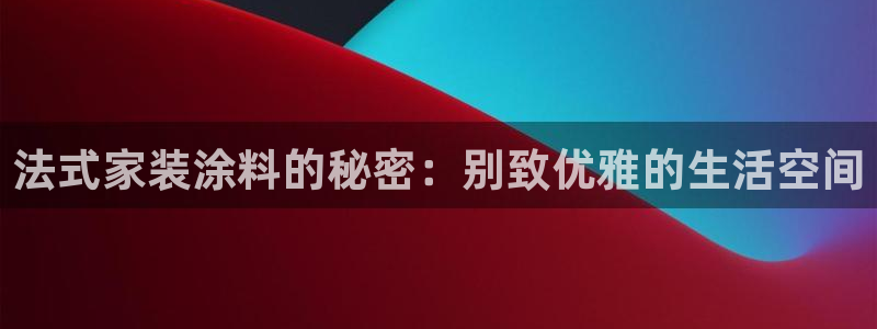 和记国际：法式家装涂料的秘密：别致优雅的生活空间