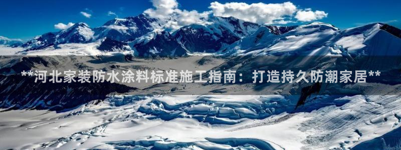和记官方平台：**河北家装防水涂料标准施工指南：打造持久防潮家居**