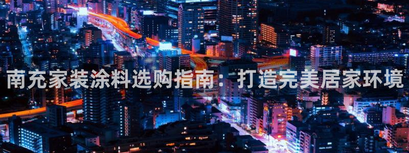 和记娱好网址：南充家装涂料选购指南：打造完美居家环境