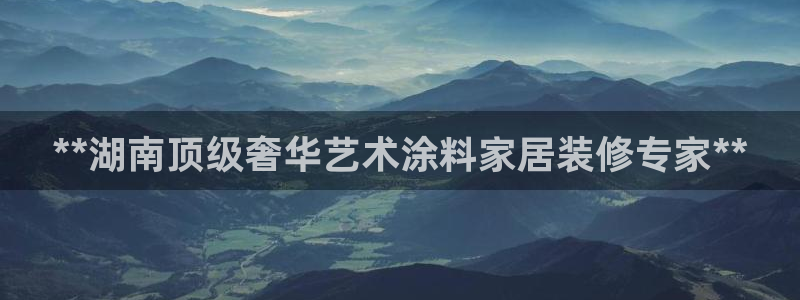 和记网页版登陆：**湖南顶级奢华艺术涂料家居装修专家**
