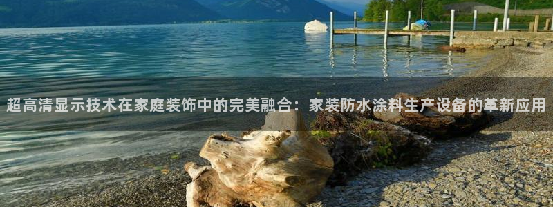和记官方：超高清显示技术在家庭装饰中的完美融合：家装防水涂料生产设备的革新应用