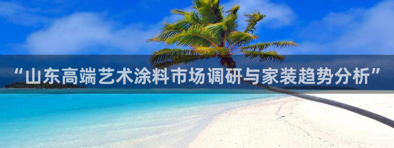官方和记国际平台登录：“山东高端艺术涂料市场调研与家装趋势分