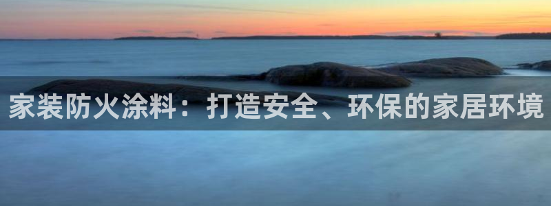 和记app官网登录：家装防火涂料：打造安全、环保的家居环境