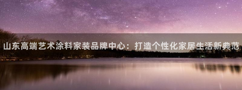 和记pc：山东高端艺术涂料家装品牌中心：打造个性化家居生活新