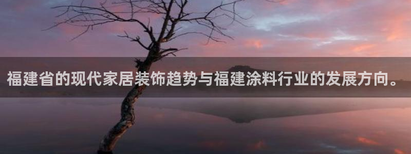 和记ag捕鱼害死多少人：福建省的现代家居装饰趋势与福建涂料行业的发展方向。