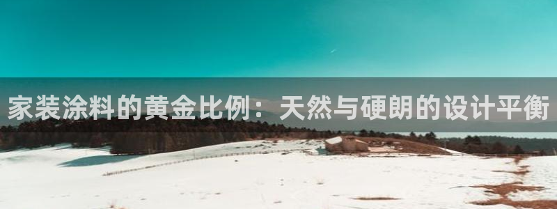 和记官网 公司：家装涂料的黄金比例：天然与硬朗的设计平衡