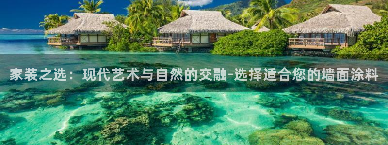 和记官方网站：家装之选：现代艺术与自然的交融-选择适合您的墙面涂料