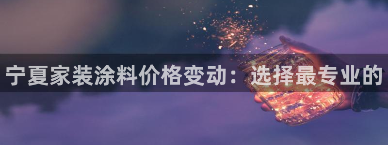 和记网页版：宁夏家装涂料价格变动：选择最专业的