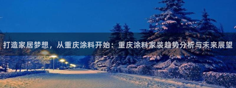 官方和记国际平台登录：打造家居梦想，从重庆涂料开始：重庆涂料家装趋势分析与未来展望