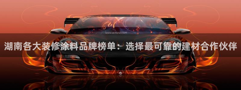 和记注册有什么送的：湖南各大装修涂料品牌榜单：选择最可靠的建材合作伙伴