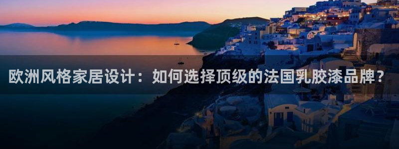 和记官网首页：欧洲风格家居设计：如何选择顶级的法国乳胶漆品牌？