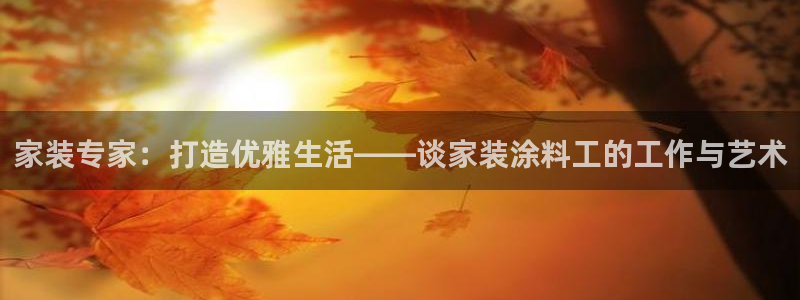和记网页版登陆：家装专家：打造优雅生活——谈家装涂料工的工作与艺术
