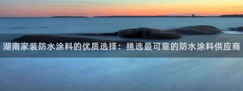 和记app官网：湖南家装防水涂料的优质选择：挑选最可靠的防水涂料供应商