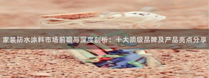 和记官网登录：家装防水涂料市场前瞻与深度剖析：十大顶级品牌及