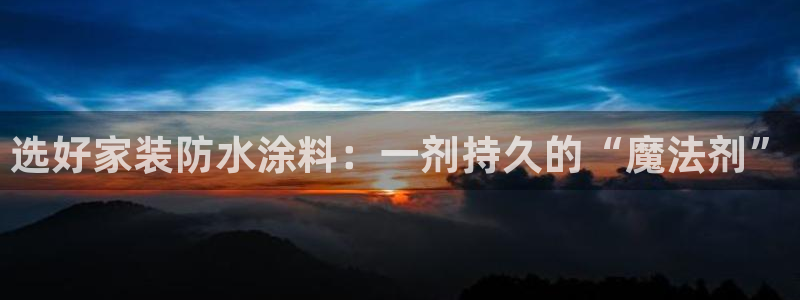 官方和记国际平台登录：选好家装防水涂料：一剂持久的“魔法剂”