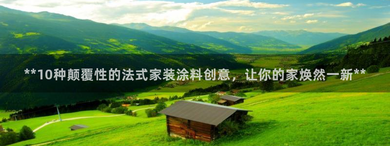 和记国际听：**10种颠覆性的法式家装涂料创意，让你的家焕然一新**