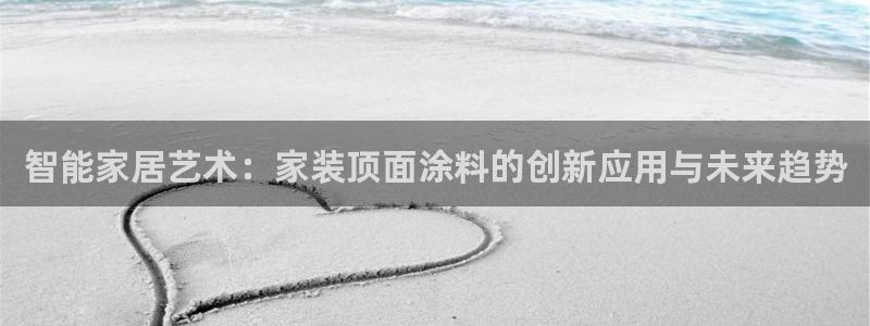 和记官网首页：智能家居艺术：家装顶面涂料的创新应用与未来趋势