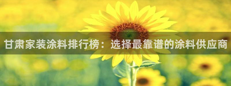 和记网页版登陆：甘肃家装涂料排行榜：选择最靠谱的涂料供应商